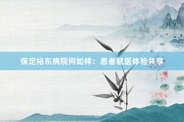 保定裕东病院何如样：患者就医体验共享