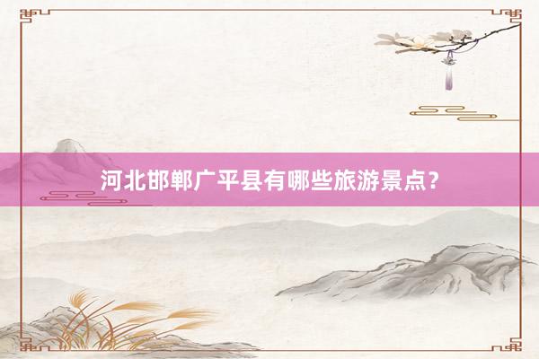 河北邯郸广平县有哪些旅游景点？