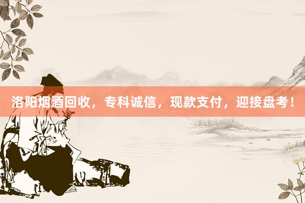 洛阳烟酒回收，专科诚信，现款支付，迎接盘考！