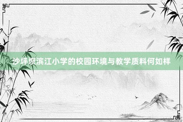 沙坪坝滨江小学的校园环境与教学质料何如样