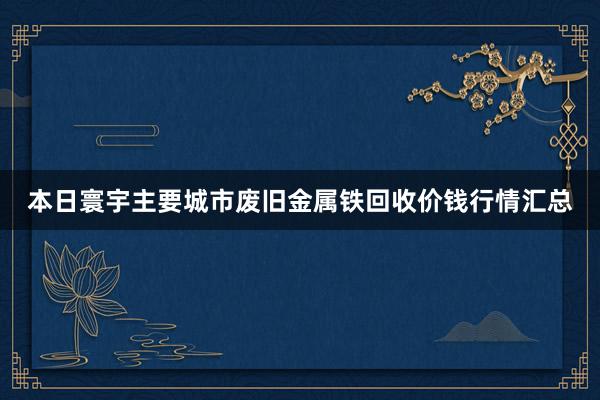 本日寰宇主要城市废旧金属铁回收价钱行情汇总