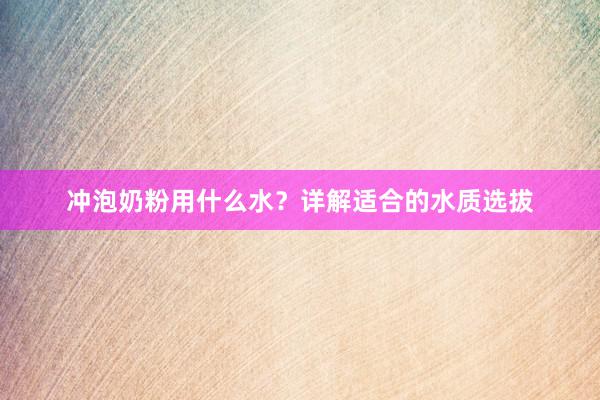 冲泡奶粉用什么水？详解适合的水质选拔