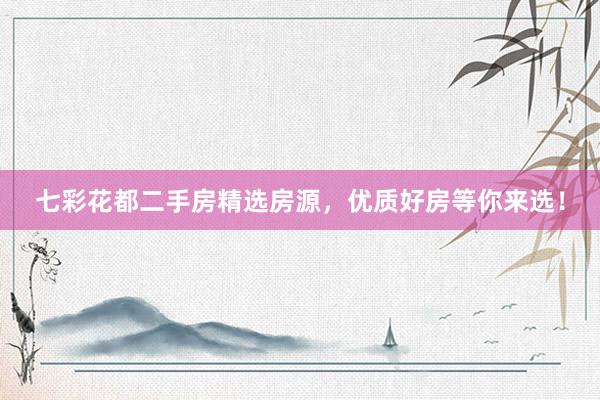 七彩花都二手房精选房源，优质好房等你来选！