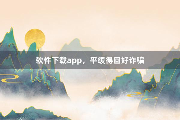 软件下载app，平缓得回好诈骗