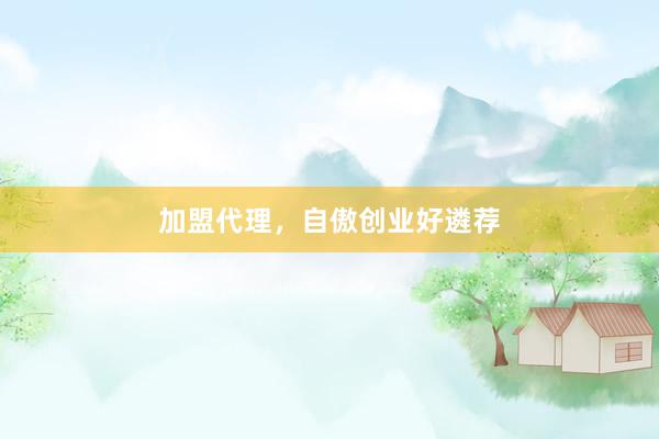 加盟代理，自傲创业好遴荐