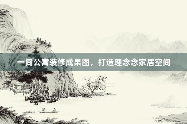 一间公寓装修成果图，打造理念念家居空间