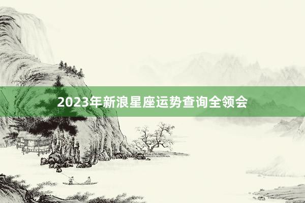 2023年新浪星座运势查询全领会