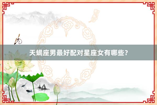 天蝎座男最好配对星座女有哪些？