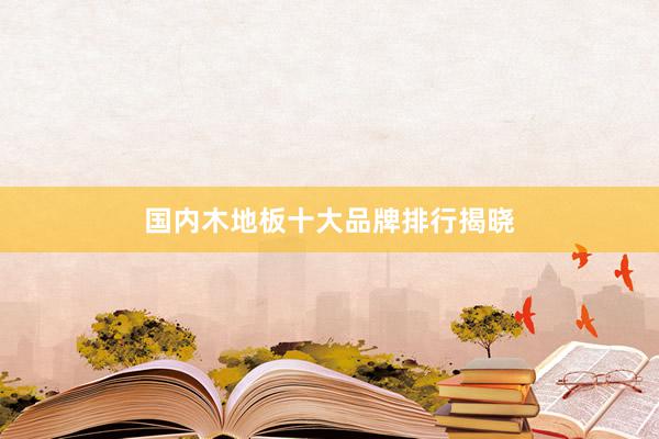 国内木地板十大品牌排行揭晓