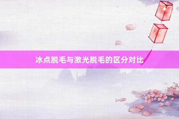 冰点脱毛与激光脱毛的区分对比