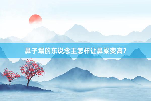 鼻子塌的东说念主怎样让鼻梁变高？