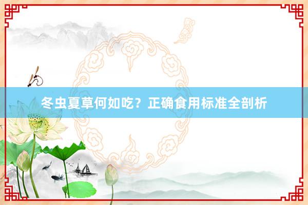 冬虫夏草何如吃？正确食用标准全剖析