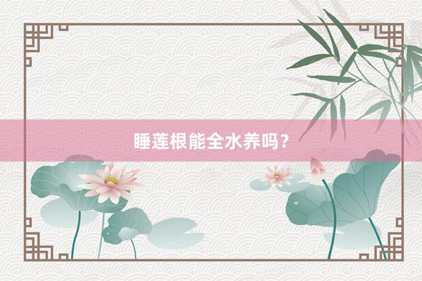 睡莲根能全水养吗？