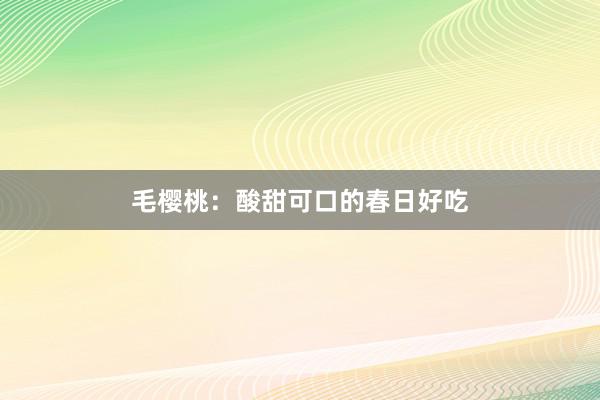 毛樱桃：酸甜可口的春日好吃