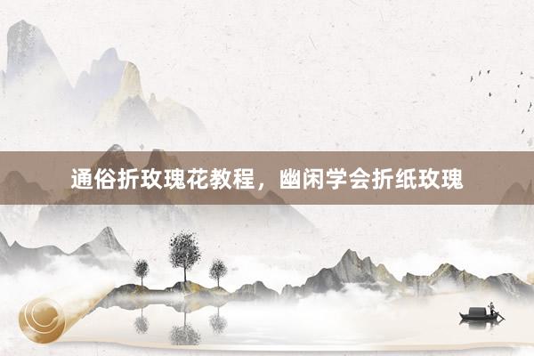 通俗折玫瑰花教程，幽闲学会折纸玫瑰