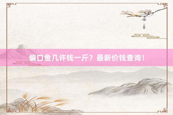 偏口鱼几许钱一斤？最新价钱查询！