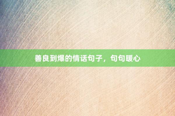 善良到爆的情话句子，句句暖心