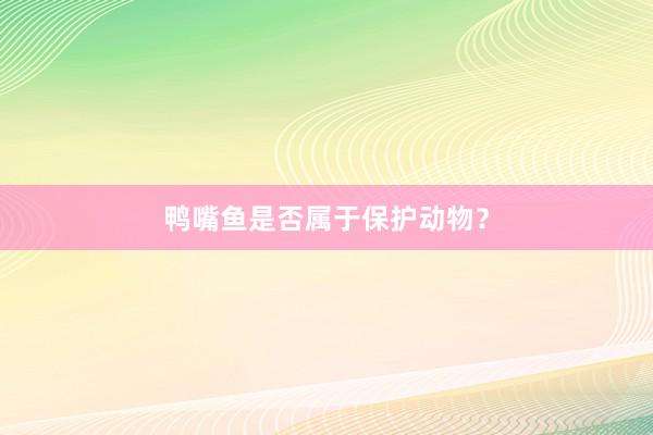 鸭嘴鱼是否属于保护动物？