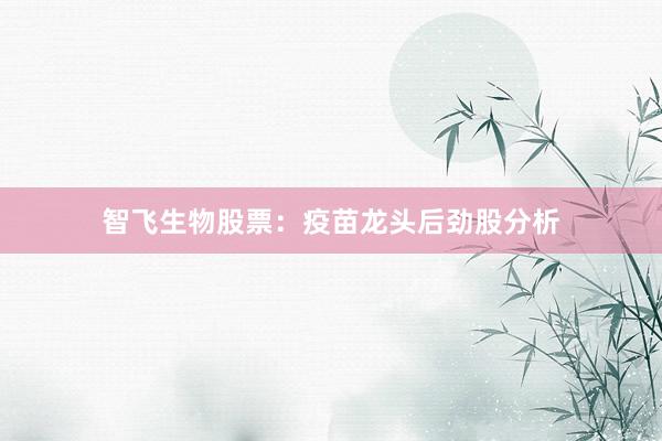 智飞生物股票：疫苗龙头后劲股分析