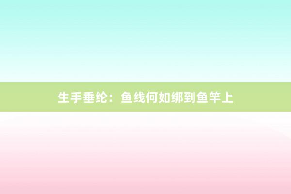 生手垂纶：鱼线何如绑到鱼竿上
